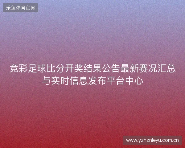 竞彩足球比分开奖结果公告最新赛况汇总与实时信息发布平台中心