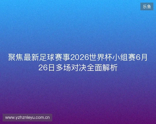 聚焦最新足球赛事2026世界杯小组赛6月26日多场对决全面解析