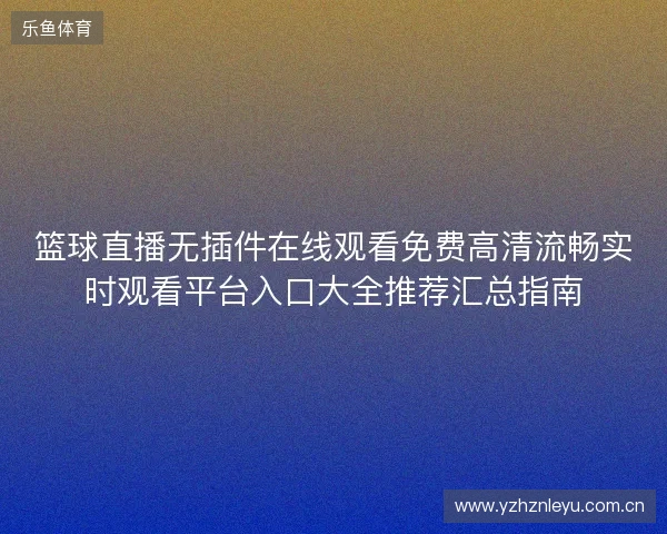 篮球直播无插件在线观看免费高清流畅实时观看平台入口大全推荐汇总指南