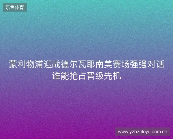 蒙利物浦迎战德尔瓦耶南美赛场强强对话谁能抢占晋级先机