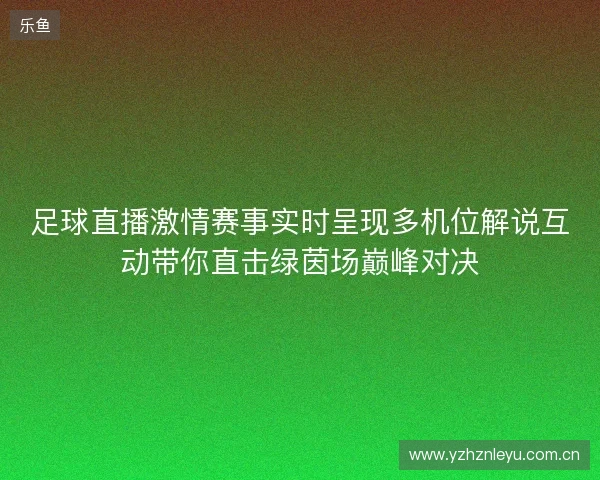 足球直播激情赛事实时呈现多机位解说互动带你直击绿茵场巅峰对决 足球直播激情赛事实时呈现多机位解说互动带你直击绿茵场巅峰对决