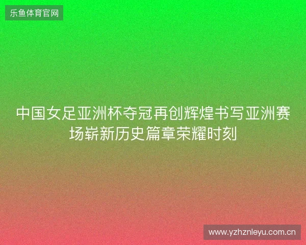 中国女足亚洲杯夺冠再创辉煌书写亚洲赛场崭新历史篇章荣耀时刻