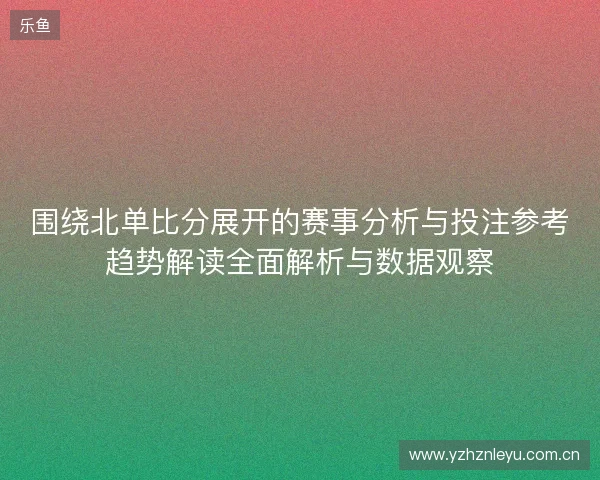 围绕北单比分展开的赛事分析与投注参考趋势解读全面解析与数据观察 围绕北单比分展开的赛事分析与投注参考趋势解读全面解析与数据观察