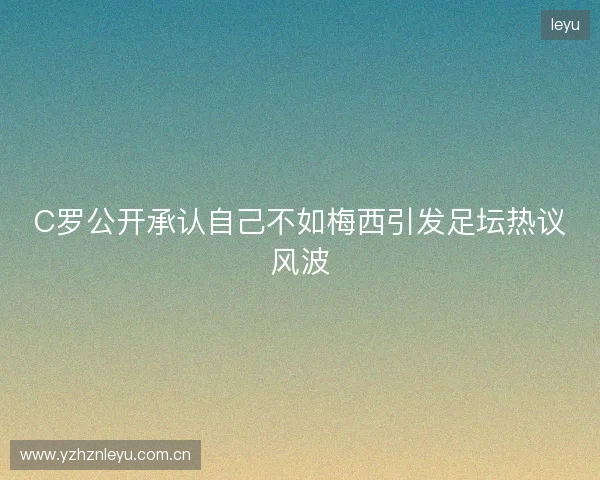 C罗公开承认自己不如梅西引发足坛热议风波 C罗公开承认自己不如梅西引发足坛热议风波