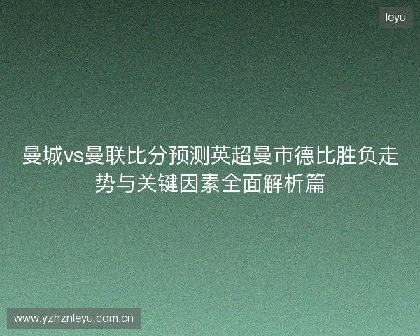 曼城vs曼联比分预测英超曼市德比胜负走势与关键因素全面解析篇 曼城vs曼联比分预测英超曼市德比胜负走势与关键因素全面解析篇