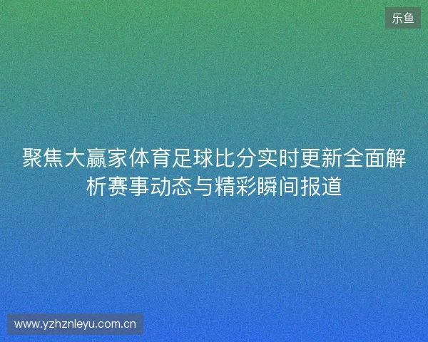 聚焦大赢家体育足球比分实时更新全面解析赛事动态与精彩瞬间报道 聚焦大赢家体育足球比分实时更新全面解析赛事动态与精彩瞬间报道