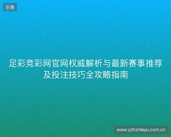 足彩竞彩网官网权威解析与最新赛事推荐及投注技巧全攻略指南 足彩竞彩网官网权威解析与最新赛事推荐及投注技巧全攻略指南