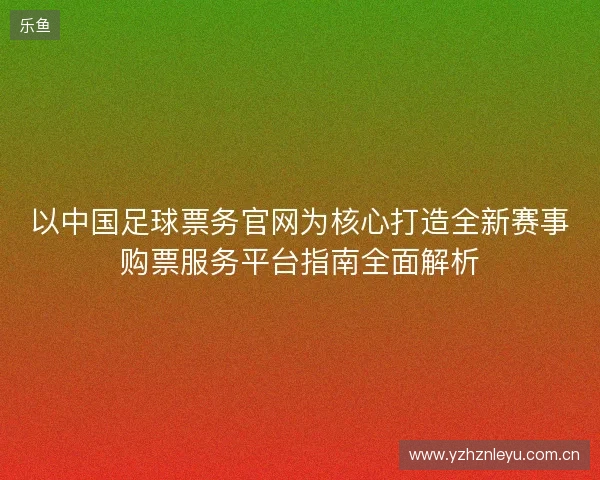 以中国足球票务官网为核心打造全新赛事购票服务平台指南全面解析 以中国足球票务官网为核心打造全新赛事购票服务平台指南全面解析